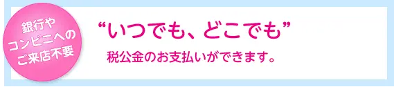 いつでも、どこでも”税公金のお支払いができます。