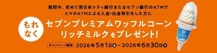 西日本シティ銀行またはセブン銀行ATMで、初めて「スマホATM」による入金・出金取引をした方全員に、セブンプレミアム ワッフルコーン リッチミルクをプレゼント。キャンペーン期間：2026年5月1日（金）〜2026年6月30日（火）