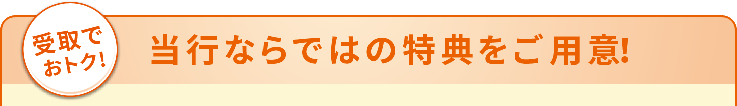 受取でおトク！当行ならではの特典をご用意！