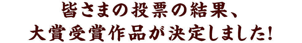 皆さまの投票の結果、大賞受賞作品が決定しました！