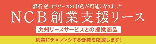 銀行窓口でリースの申込が可能となりましたNCB創業支援リース（九州リースサービスとの提携商品）創業にチャレンジする皆様を応援します！