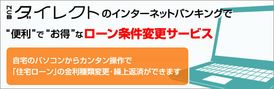 NCBビジネスダイレクトのインターネットバンキングDE便利”で“お得”なローン条件変更サービス：自宅のパソコンからカンタン操作で「住宅ローン」の金利種類変更・繰上返済ができます