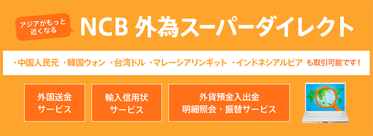 NCB外為スーパーダイレクト アジアがもっと近くなる！ 外国送金サービス/輸入信用状サービス/外貨預金入出金明細照会サービス