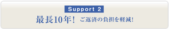 サポート2：最長10年！ご返済の負担を軽減！