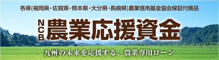 各県（福岡県・佐賀県・熊本県・大分県・長崎県）農業信用基金協会保証付商品 NCB農業応援資金。九州の未来を応援する農業専用ローン