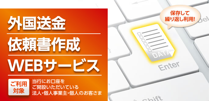 保存して繰り返し利用！「外国送金依頼書作成ウェブサービス」ご利用対象：当行にお口座をご開設いただいている法人・個人事業主・個人のお客さま