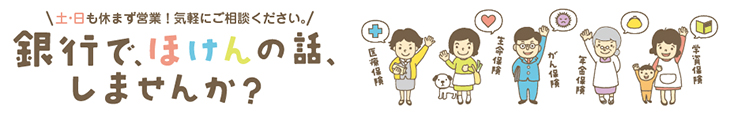 土・日も休まず営業！気軽にご相談ください。銀行で、ほけんの話、しませんか？