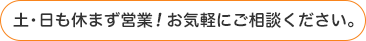 土・日も休まず営業!お気軽にご相談ください。