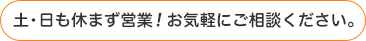 土・日も休まず営業！お気軽にご相談ください。