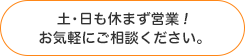 土・日も休まず営業！お気軽にご相談ください。