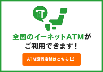 全国のイーネットATMがご利用できます！ATM設置店舗はこちら