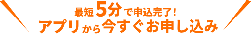 最短5分で申し込み完了！アプリから今すぐお申し込み