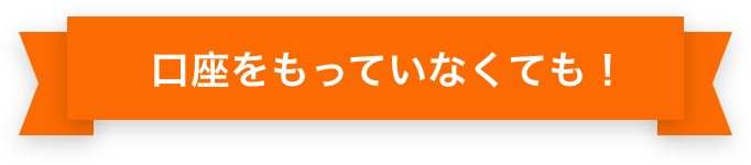 口座を持っていなくても！