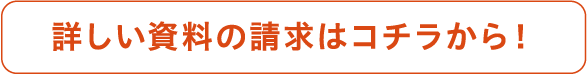 詳しい資料の請求はコチラから！