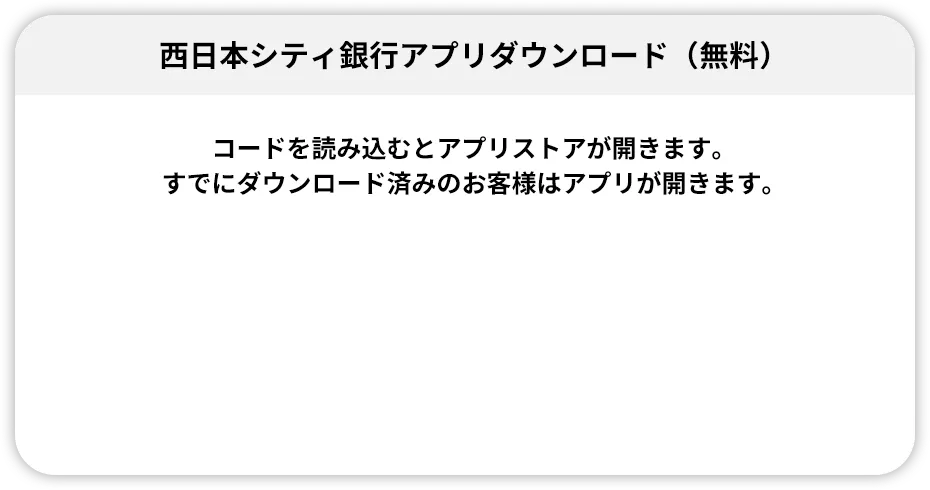 西日本シティ銀行アプリダウンロード コードを読み込むとアプリストアが開きます。すでにダウンロード済みのお客様はアプリが開きます。