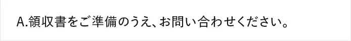 A.領収書をご準備のうえ、お問い合わせください。