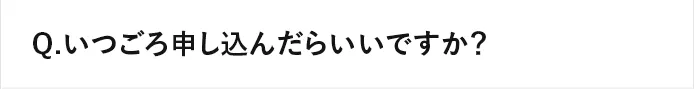 Q.いつごろ申し込んだらいいですか？