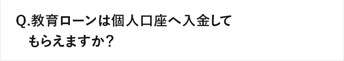 Q.教育ローンは個人口座へ入金してもらえますか？