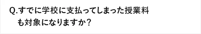 Q.すでに学校に支払ってしまった授業料も対象になりますか？