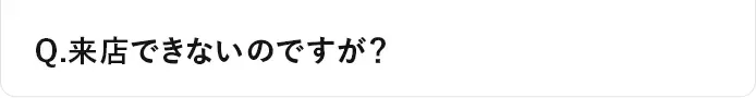 Q.来店できないのですが？