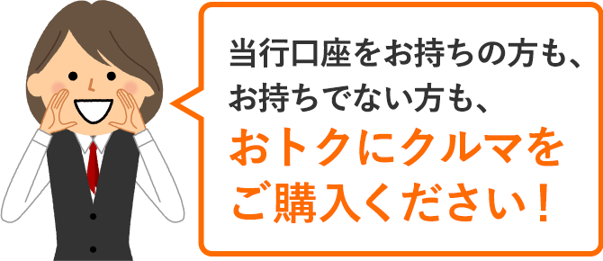 当行口座をお持ちのお客さまも、お持ちでないお客さまも、おトクにクルマをご購入ください！