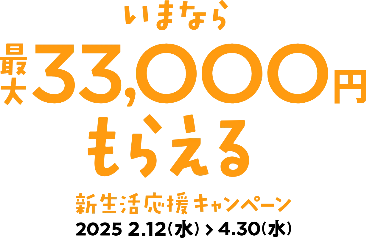 新生活応援キャンペーン | 2025年2月12日（水）から4月30日（水） | いまなら最大33,500円もらえる
