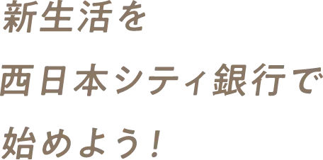 新生活を西日本シティ銀行で始めよう！