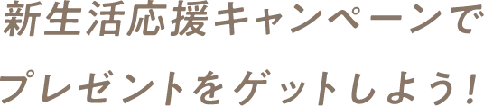 新生活応援キャンペーンでプレゼントをゲットしよう！