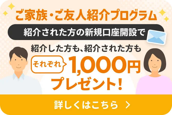 ご家族・ご友人紹介プログラム | 紹介された方の新規口座開設で紹介した方も、紹介された方もそれぞれ1,000円プレゼント！ | 詳しくはこちら