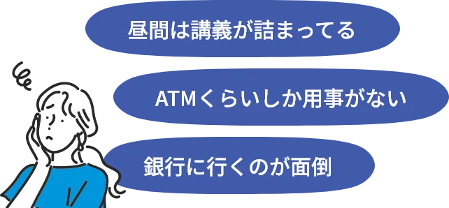 昼間は講義が詰まってる ATMくらいしか用事がない 銀行に行くのが面倒