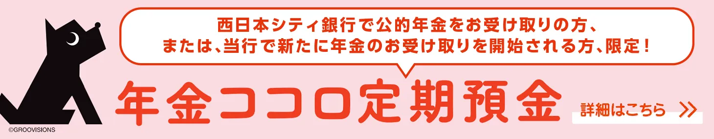 西日本シティ銀行で公的年金をお受け取りの方、または、当行で新たに年金のお受け取りを開始される方、限定！年金ココロ定期預金