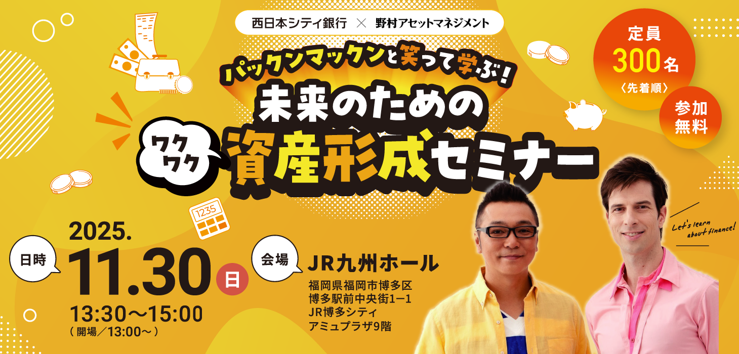 パックンマックンと笑って学ぶ！未来のためのワクワク資産形成セミナー【日時】2025.11.30（日）13:00-15:00【場所】福岡県福岡市博多区博多駅前中央街1-1JR博多シティアミュプラザ9階