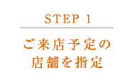 【STEP 1】ご来店予定の店舗を指定