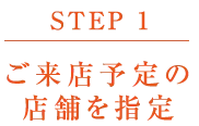 【STEP 1】ご来店予定の店舗を指定