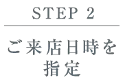 【STEP 2】ご来店日時を指定