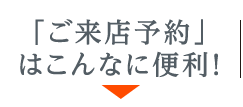 「ご来店予約」はこんなに便利！