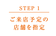 【STEP 1】ご来店予定の店舗を指定