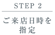 【STEP 2】ご来店日時を指定