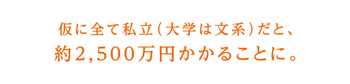 仮に全て私立（大学は文系）だと、約2,500万円かかることに。