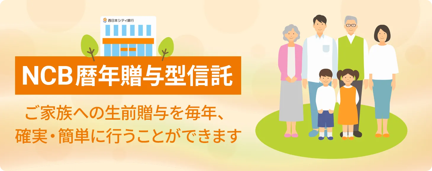 NCB暦年贈与型信託　ご家族への生前贈与を毎年、確実・簡単に行うことができます
