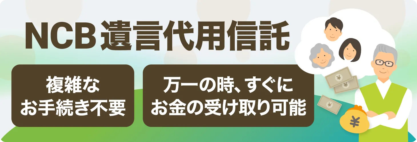 NCB遺言代用信託　複雑なお手続き不要・万一の時、すぐにお金の受け取り可能