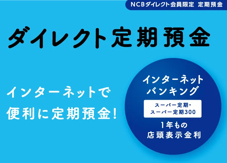 NCBダイレクト会員限定定期預金　インターネットで便利に定期預金！「ダイレクト定期預金」インターネットバンキングスーパー定期・スーパー定期300、1年もの店頭表示金利