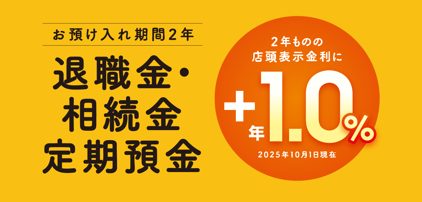 お預入れ期間2年　退職金・相続金定期預金　2年ものの店頭表示金利に＋年1.0％（2025年4月1日現在）