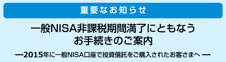 重要なお知らせ:一般NISA非課税期間満了にともなうお手続きのご案内(2015年に一般NISA口座で投資信託をご購入されたお客さまへ)